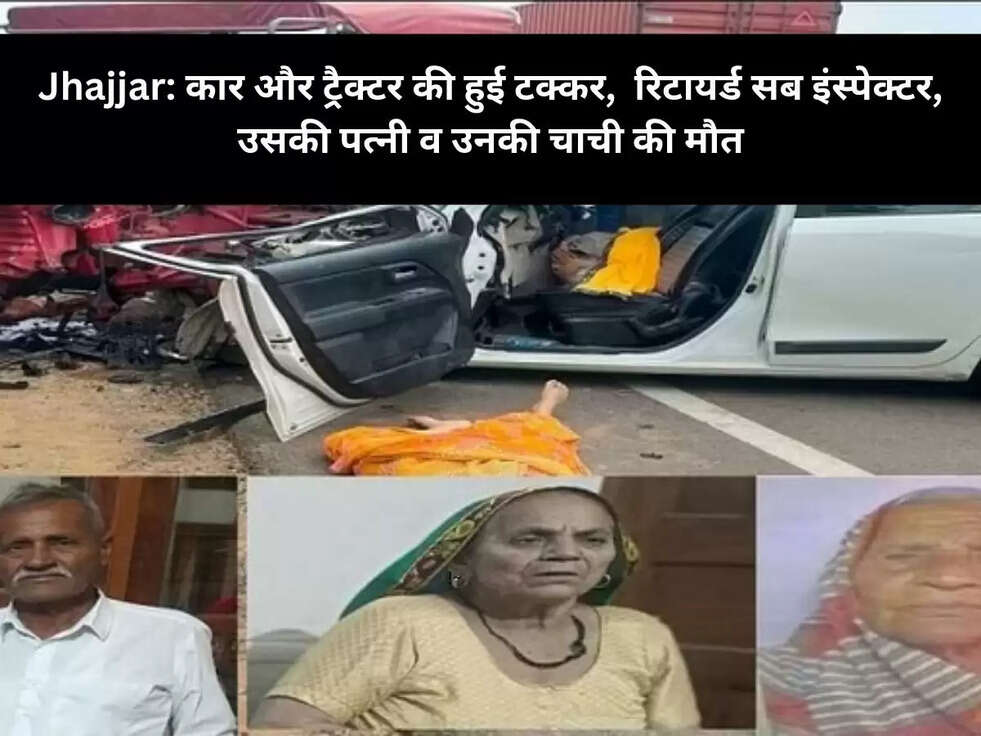 Jhajjar: कार और ट्रैक्टर की हुई टक्कर,  रिटायर्ड सब इंस्पेक्टर, उसकी पत्नी व उनकी चाची की मौत