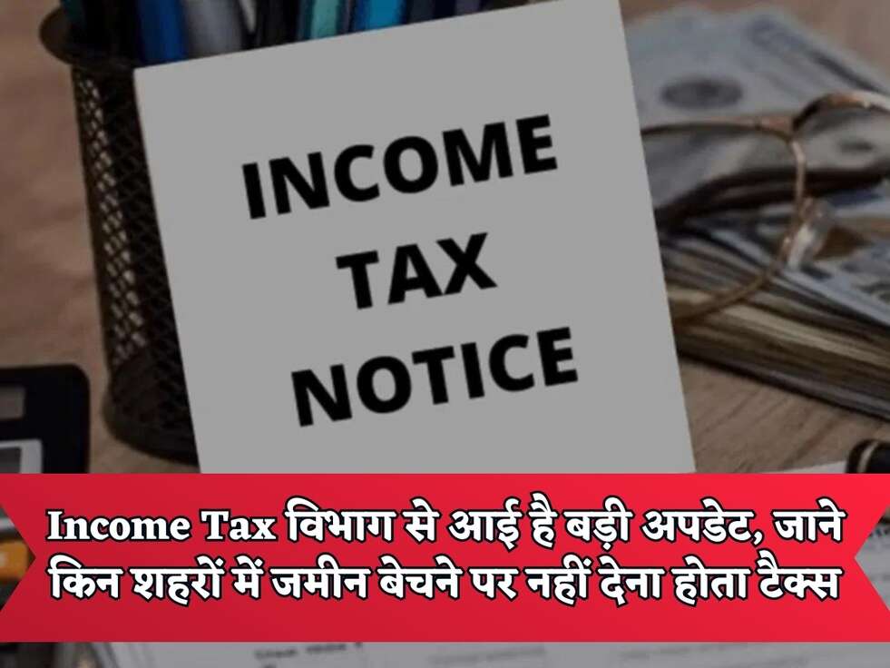 Income Tax विभाग से आई है बड़ी अपडेट, जाने किन शहरों में जमीन बेचने पर नहीं देना होता टैक्स