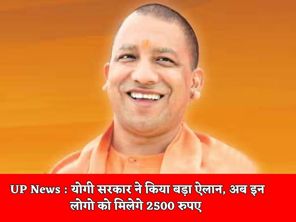 UP News : योगी सरकार ने किया बड़ा ऐलान, अब इन लोगो को मिलेगे 2500 रुपए&nbsp;