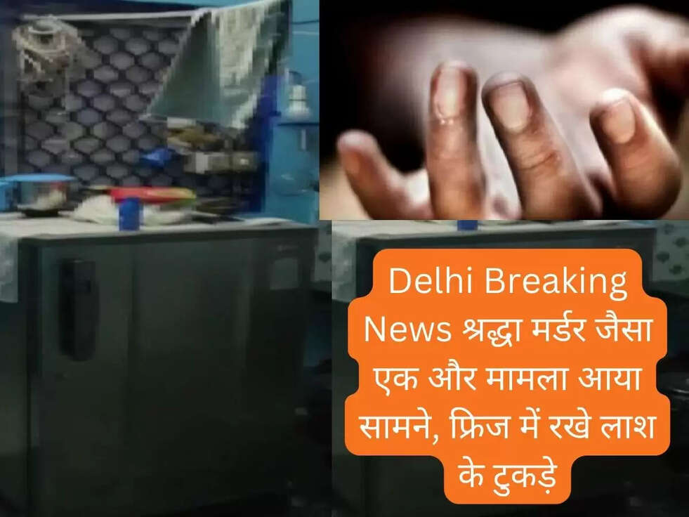 Delhi Breaking News श्रद्धा मर्डर जैसा एक और मामला आया सामने, फ्रिज में रखे लाश के टुकड़े