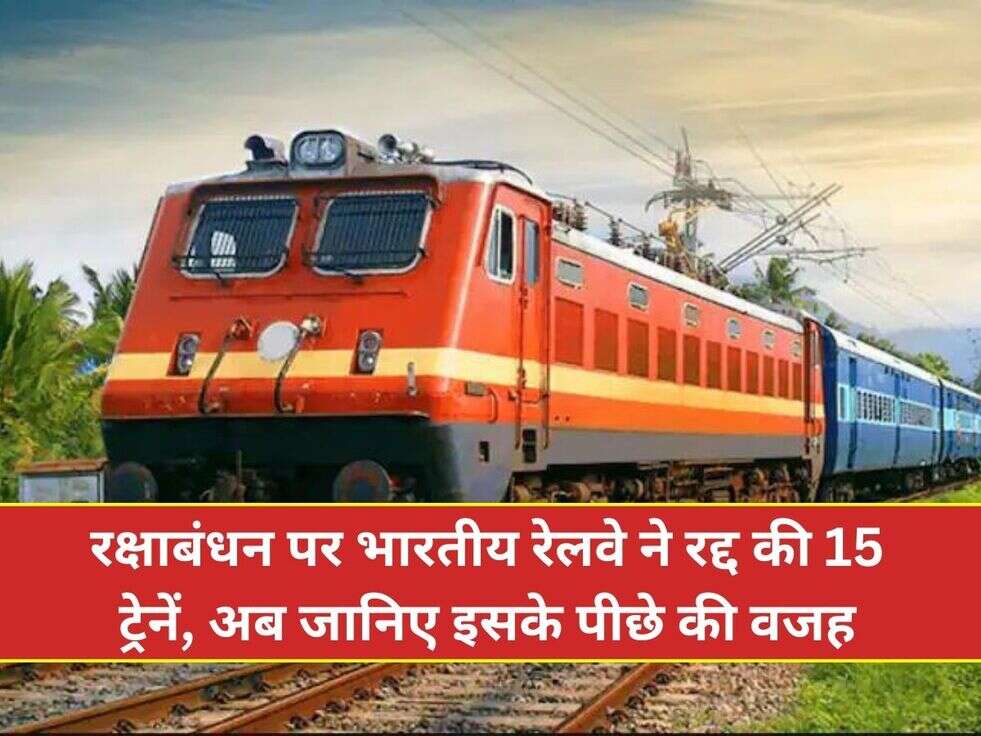 रक्षाबंधन पर भारतीय रेलवे ने रद्द की 15 ट्रेनें, अब जानिए इसके पीछे की वजह
