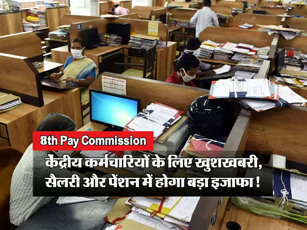 8th Pay Commission: केंद्रीय कर्मचारियों के लिए खुशखबरी, सैलरी और पेंशन में होगा बड़ा इजाफा!