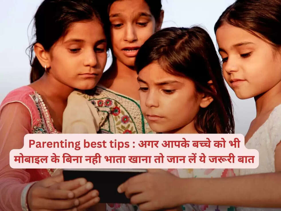 Parenting best tips : अगर आपके बच्चे को भी मोबाइल के बिना नही भाता खाना तो जान लें ये जरूरी बात