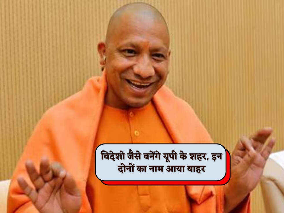 UP News : विदेशो जैसे बनेंगे यूपी के शहर, इन दोनों का नाम आया बाहर&nbsp;