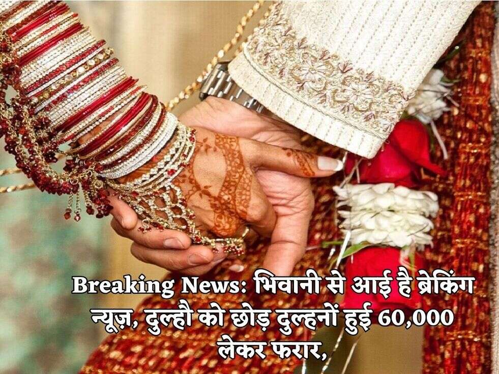 Breaking News: भिवानी से आई है ब्रेकिंग न्यूज़, दुल्हौ को छोड़ दुल्हनों हुई 60,000 लेकर फरार,