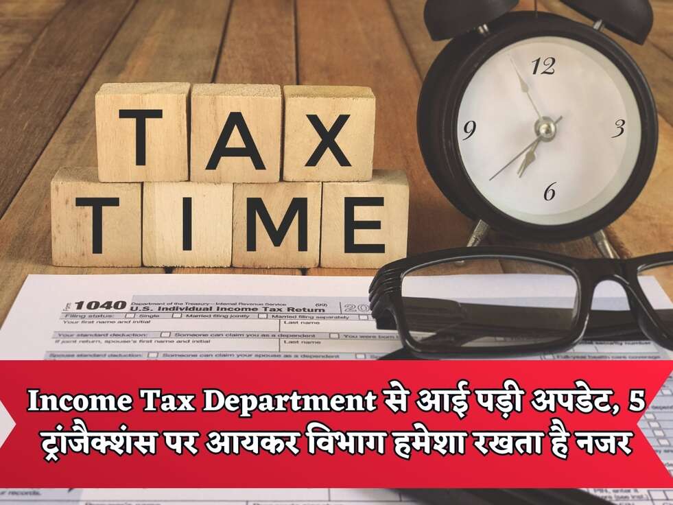 Income Tax Department से आई पड़ी अपडेट, जाने किन 5 ट्रांजैक्शंस पर आयकर विभाग हमेशा रखता है नजर