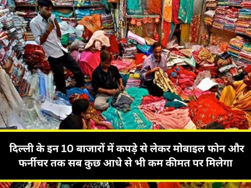 दिल्ली के इन 10 बाजारों में कपड़े से लेकर मोबाइल फोन और फर्नीचर तक सब कुछ आधे से भी कम कीमत पर मिलेगा