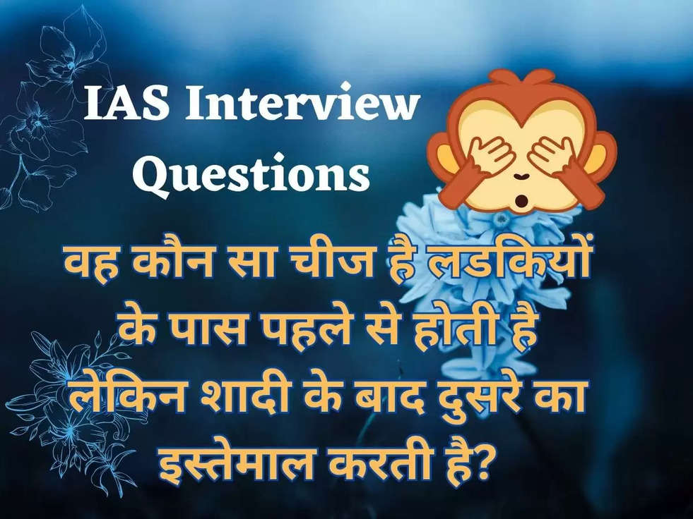 IAS Interview Questions: वह कौन सा चीज है लडकियों के पास पहले से होती है लेकिन शादी के बाद दुसरे का इस्तेमाल करती है?
