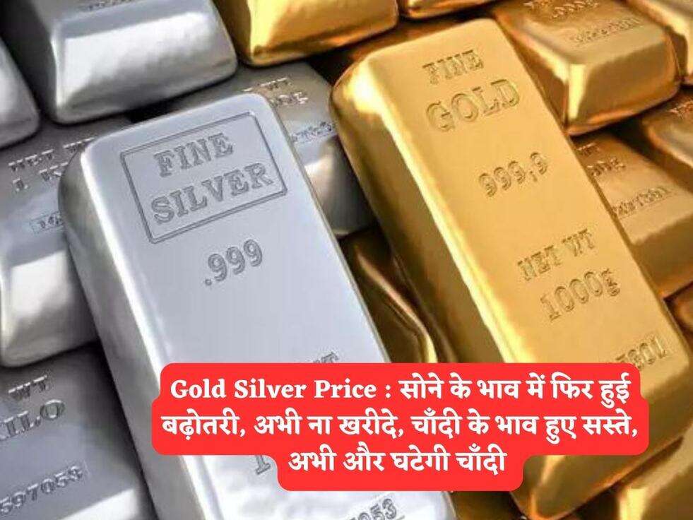 Gold Silver Price : सोने के भाव में फिर हुई बढ़ोतरी, अभी ना खरीदे, चाँदी के भाव हुए सस्ते, अभी और घटेगी चाँदी 