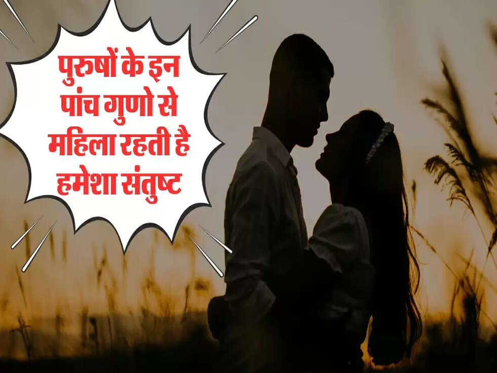 पुरुषों के इन पांच गुणो से महिला रहती है हमेशा संतुष्&zwj;ट