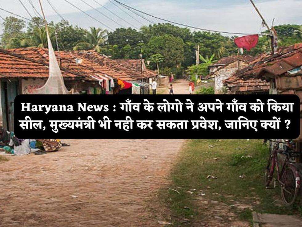 Haryana News : गाँव के लोगो ने अपने गाँव को किया सील, मुख्यमंत्री भी नही कर सकता प्रवेश, जानिए क्यों ? 