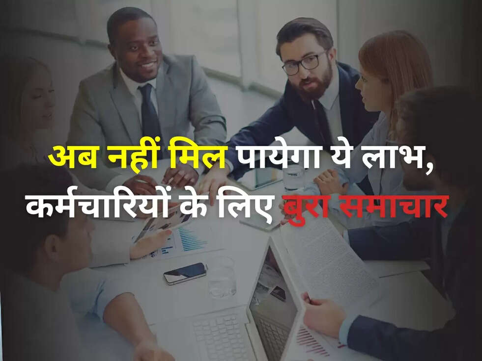 EMPLOYEES NEWS: अब नहीं मिल पायेगा ये लाभ, कर्मचारियों के लिए बुरा समाचार 