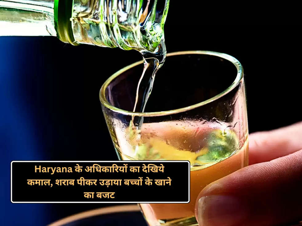 Haryana के अधिकारियों का देखिये कमाल, शराब पीकर उड़ाया बच्चों के खाने का बजट