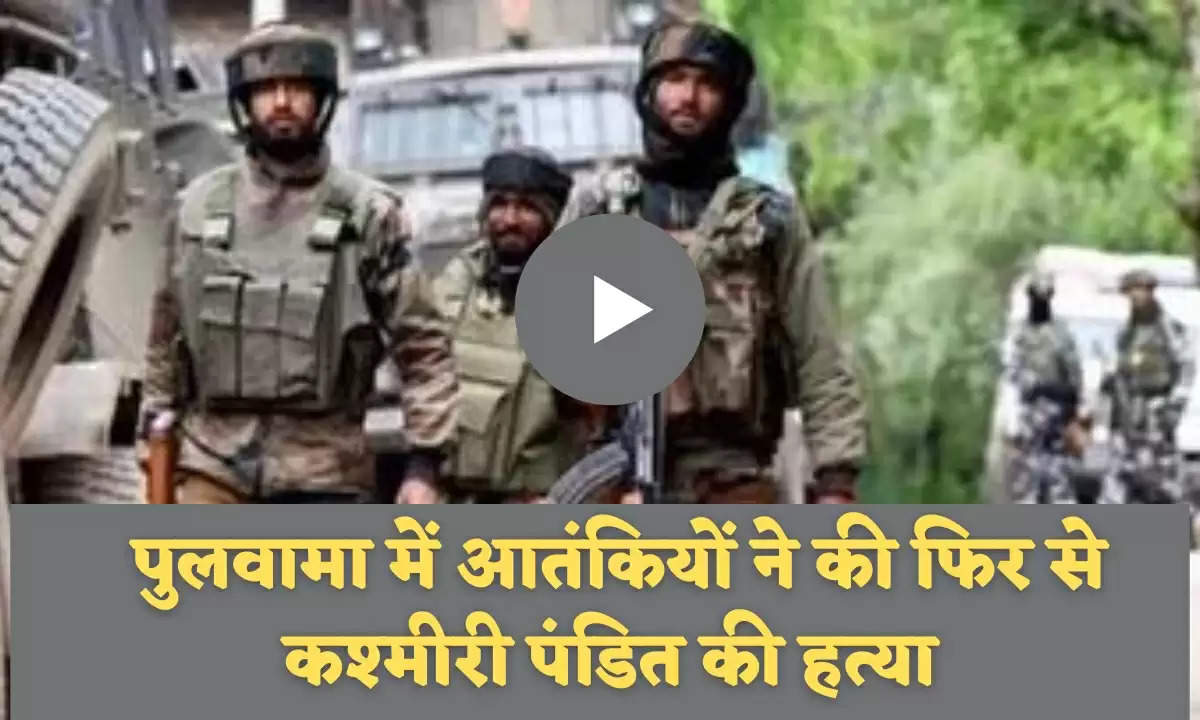 पुलवामा में आतंकियों ने की फिर से कश्मीरी पंडित की हत्या