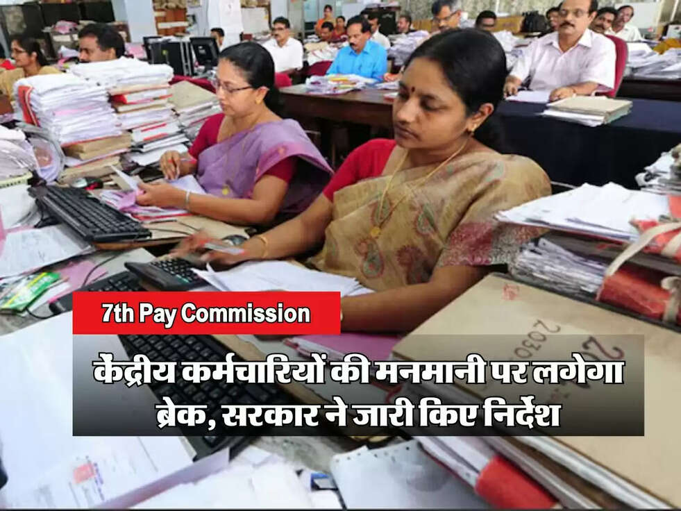 7th Pay Commission: केंद्रीय कर्मचारियों की मनमानी पर लगेगा ब्रेक, सरकार ने जारी किए निर्देश