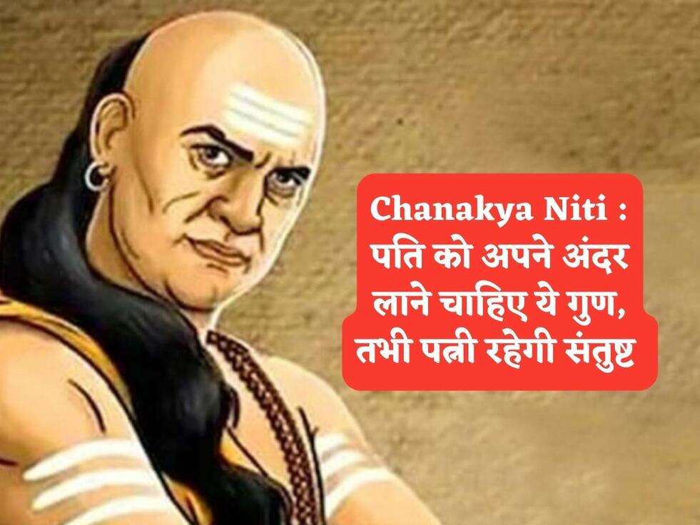 Chanakya Niti : पति को अपने अंदर लाने चाहिए ये गुण, तभी पत्नी रहेगी संतुष्ट&nbsp;