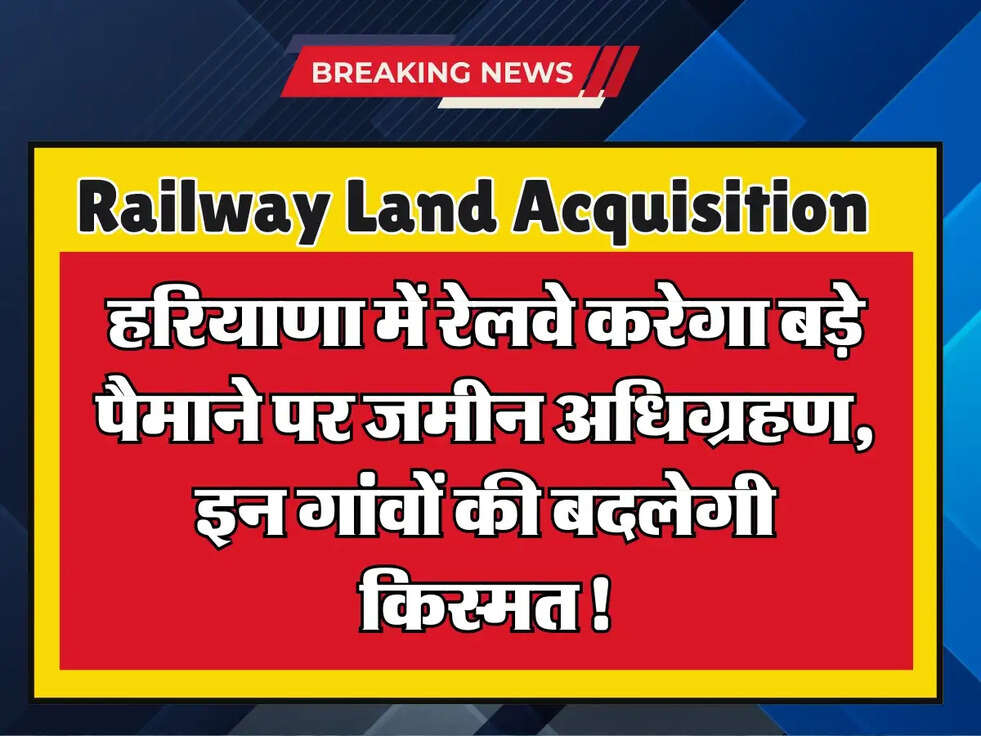 Railway Land Acquisition: हरियाणा में रेलवे करेगा बड़े पैमाने पर जमीन अधिग्रहण, इन गांवों की बदलेगी किस्मत!