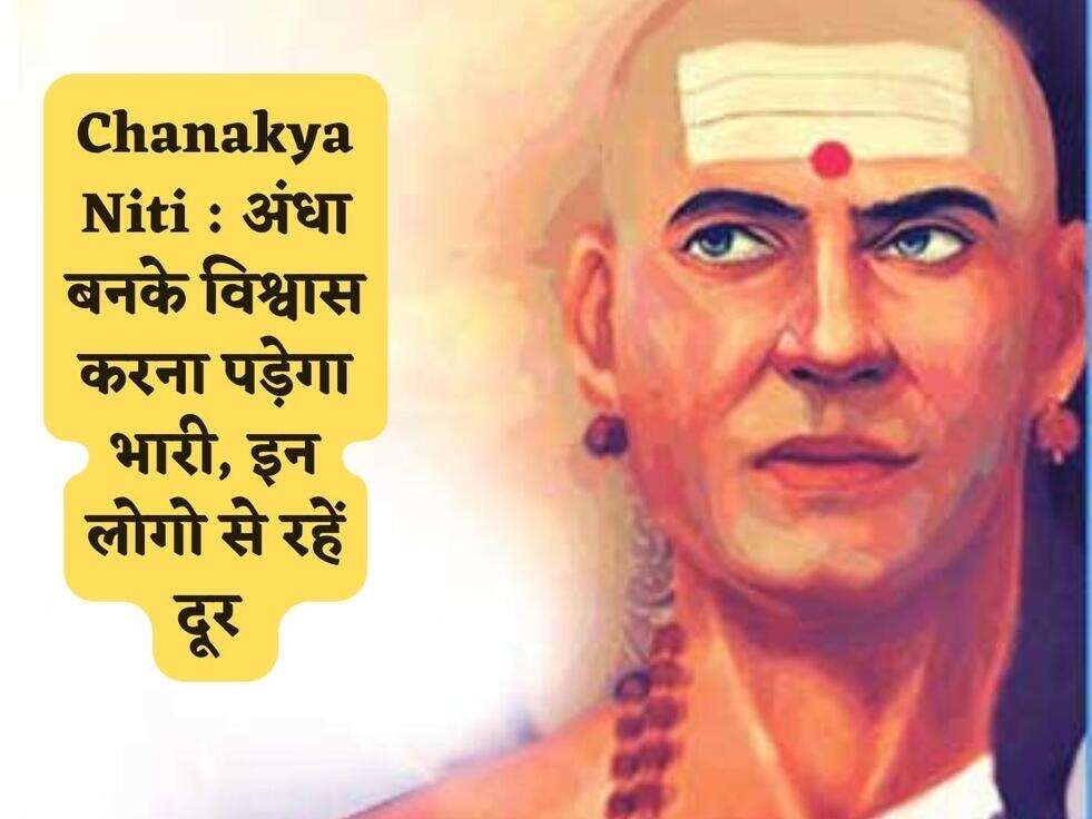 Chanakya Niti : अंधा बनके विश्वास करना पड़ेगा भारी, इन लोगो से रहें दूर 