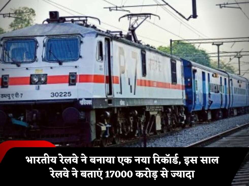 भारतीय रेलवे ने बनाया एक नया रिकॉर्ड, इस साल रेलवे ने बताएं 17000 करोड़ से ज्यादा