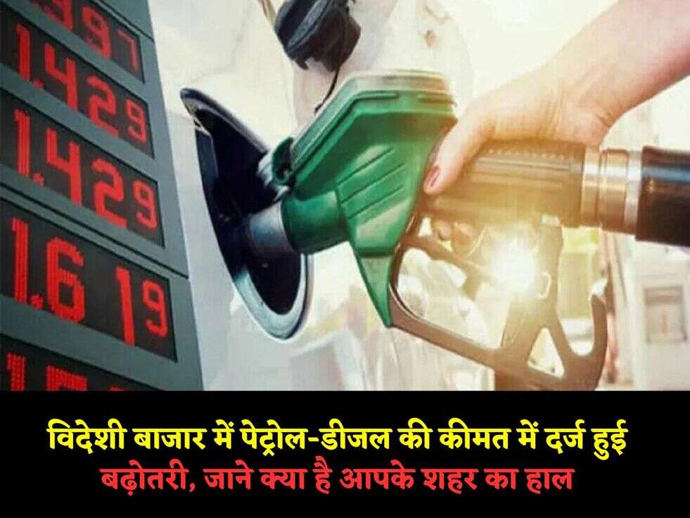 विदेशी बाजार में पेट्रोल-डीजल&nbsp;की कीमत में दर्ज हुई बढ़ोतरी, जाने क्या है आपके शहर का हाल