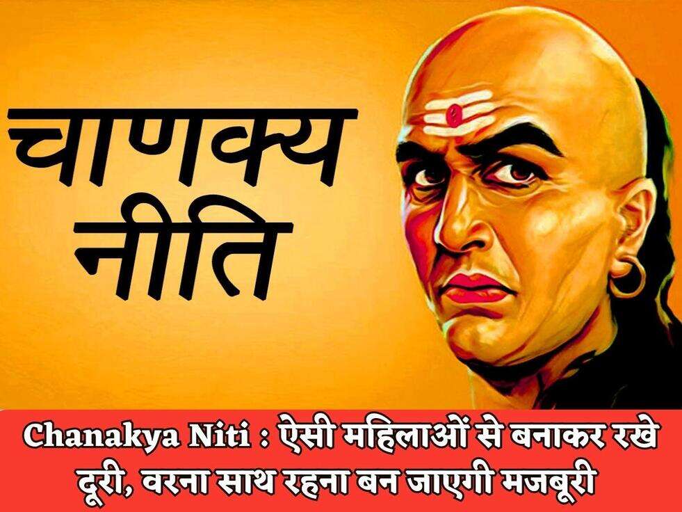 Chanakya Niti : ऐसी&nbsp;महिलाओं से बनाकर रखे दूरी, वरना साथ रहना बन जाएगी मजबूरी&nbsp;