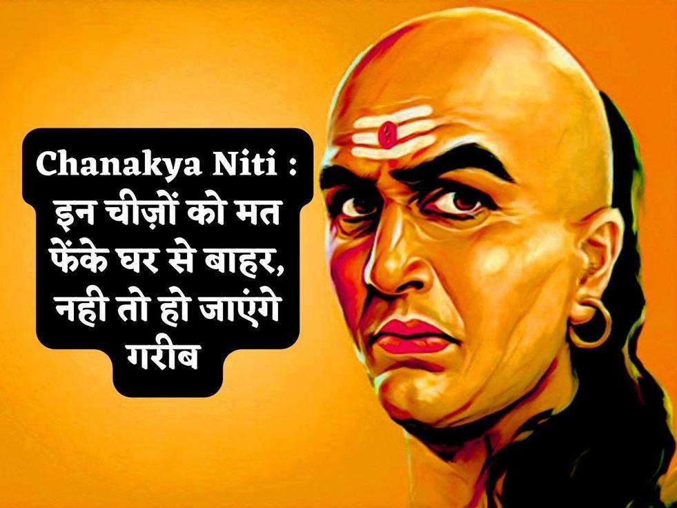 Chanakya Niti : इन चीज़ों को मत फेंके घर से बाहर, नही तो हो जाएंगे गरीब 