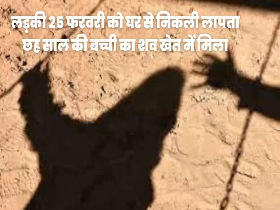 लड़की 25 फरवरी को घर से निकली लापता&nbsp;छह साल की बच्ची का शव खेत में मिला