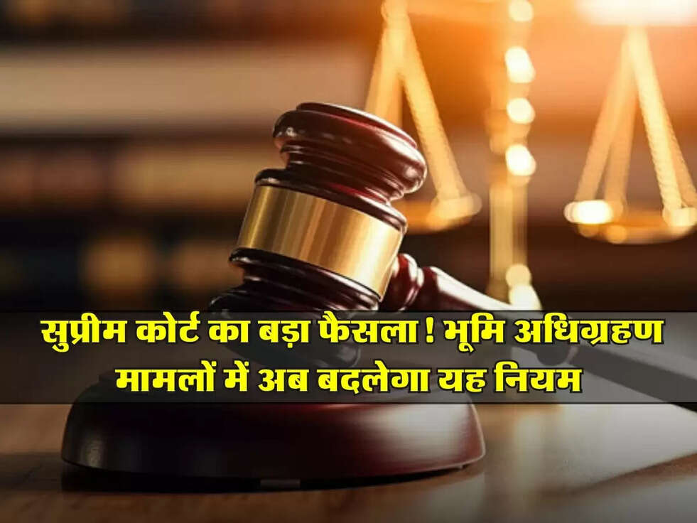 Supreme Court : सुप्रीम कोर्ट का बड़ा फैसला! भूमि अधिग्रहण मामलों में अब बदलेगा यह नियम