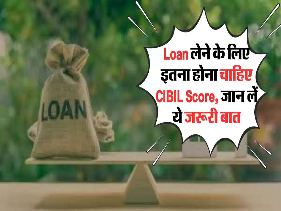 Loan लेने के लिए इतना होना चाहिए CIBIL Score, जान लें ये जरूरी बात