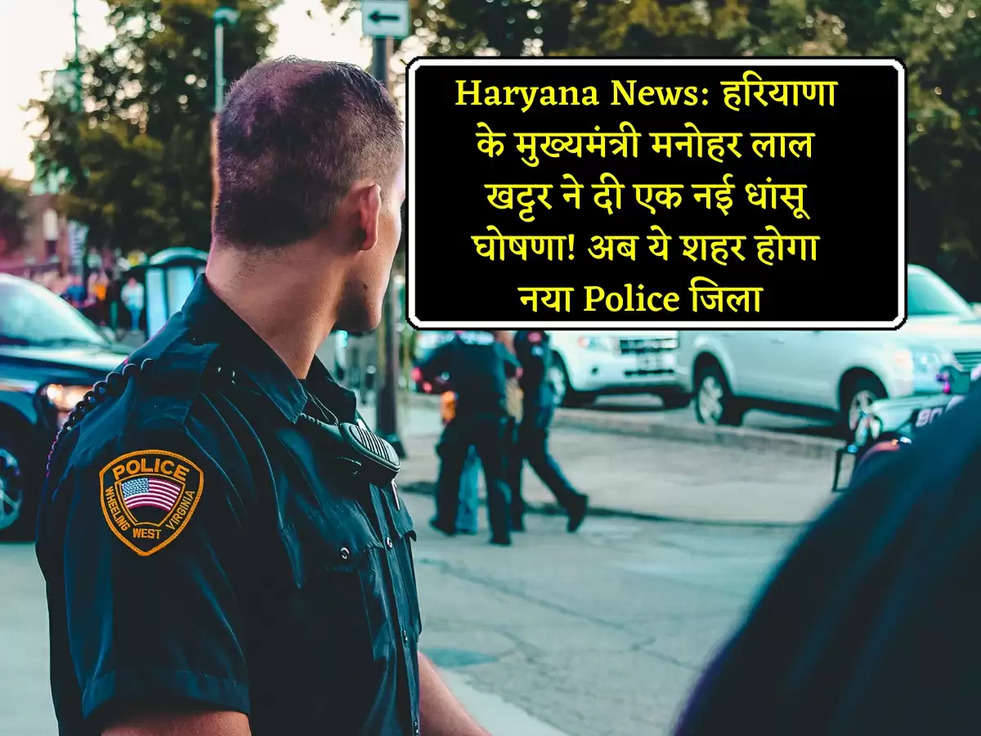 Haryana News: हरियाणा के मुख्यमंत्री मनोहर लाल खट्टर ने दी एक नई धांसू घोषणा! अब ये शहर होगा नया Police जिला 