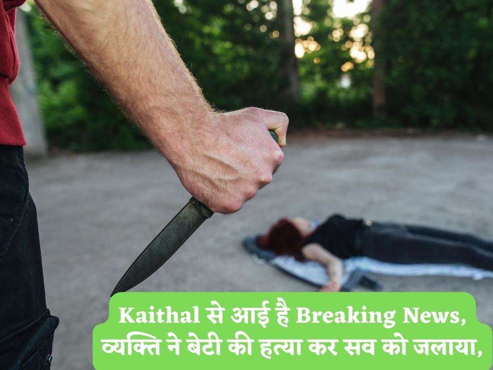 Kaithal से आई है Breaking News, व्यक्ति ने बेटी की हत्या कर सव को जलाया,