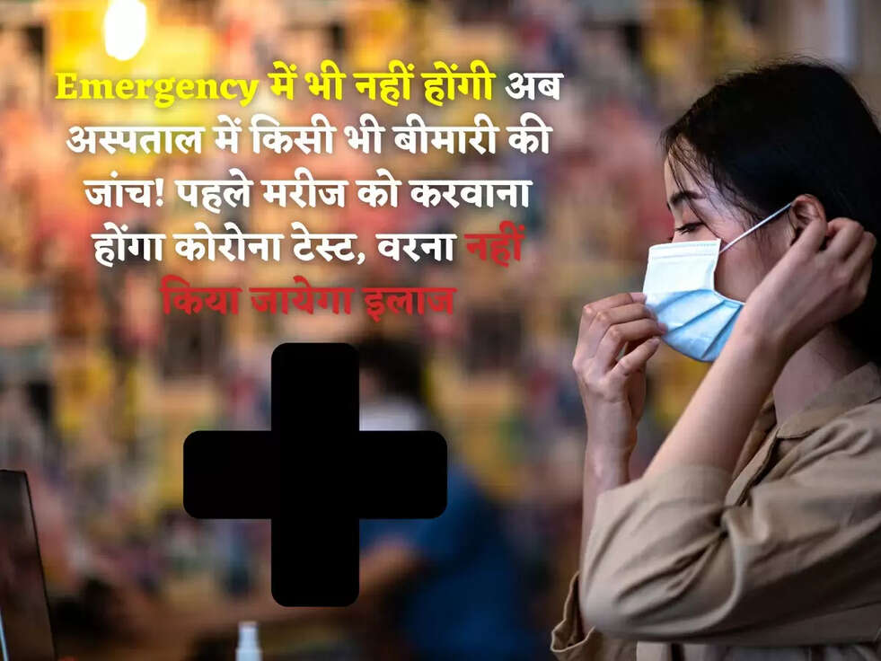 Emergency में भी नहीं होंगी अब अस्पताल में किसी भी बीमारी की जांच! पहले मरीज को करवाना होंगा कोरोना टेस्ट, वरना नहीं किया जायेगा इलाज