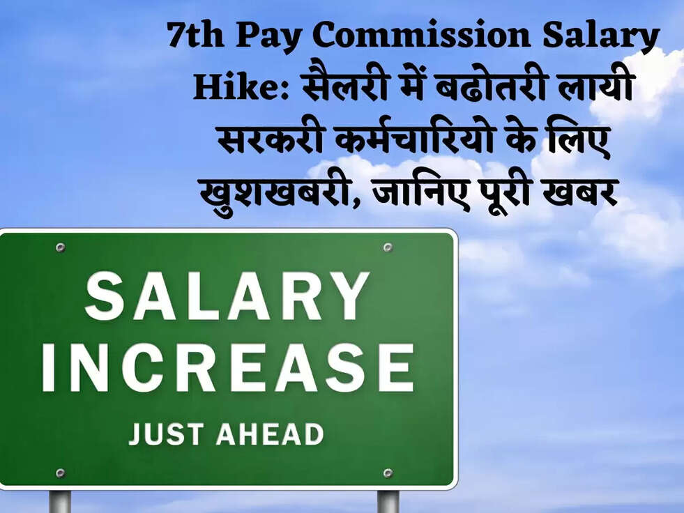 7th Pay Commission Salary Hike: सैलरी में बढोतरी लायी सरकरी कर्मचारियो के लिए खुशखबरी, जानिए पूरी खबर&nbsp;