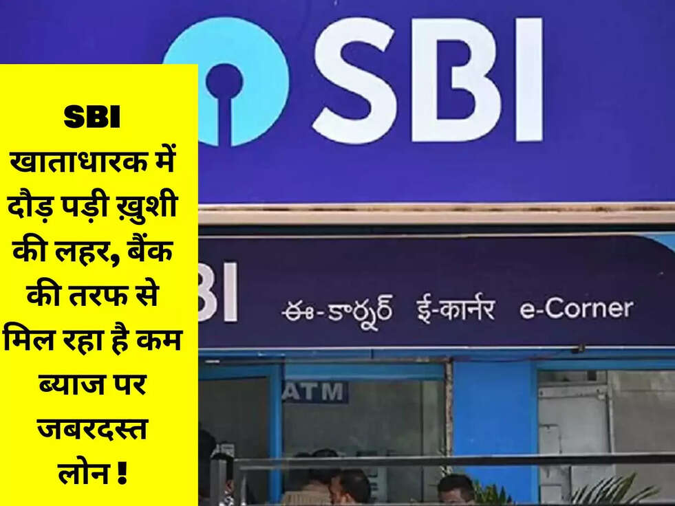 SBI खाताधारक में दौड़ पड़ी ख़ुशी की लहर, बैंक की तरफ से मिल रहा है कम ब्याज पर जबरदस्त लोन !