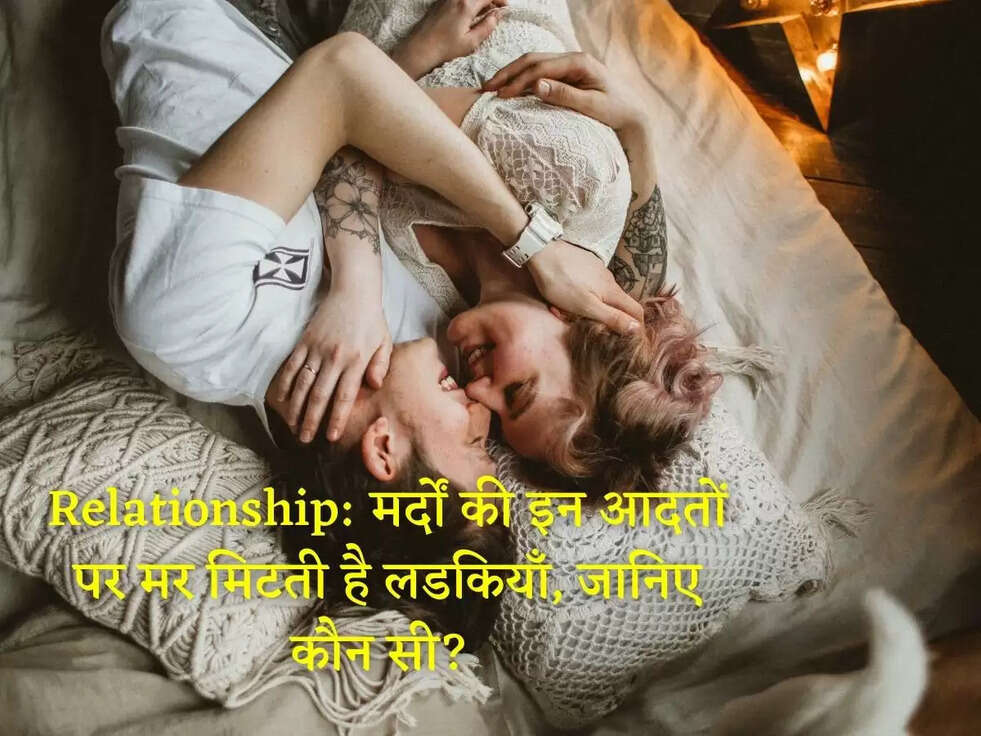 Relationship: मर्दों की इन आदतों पर मर मिटती है लडकियाँ, जानिए कौन सी?&nbsp;