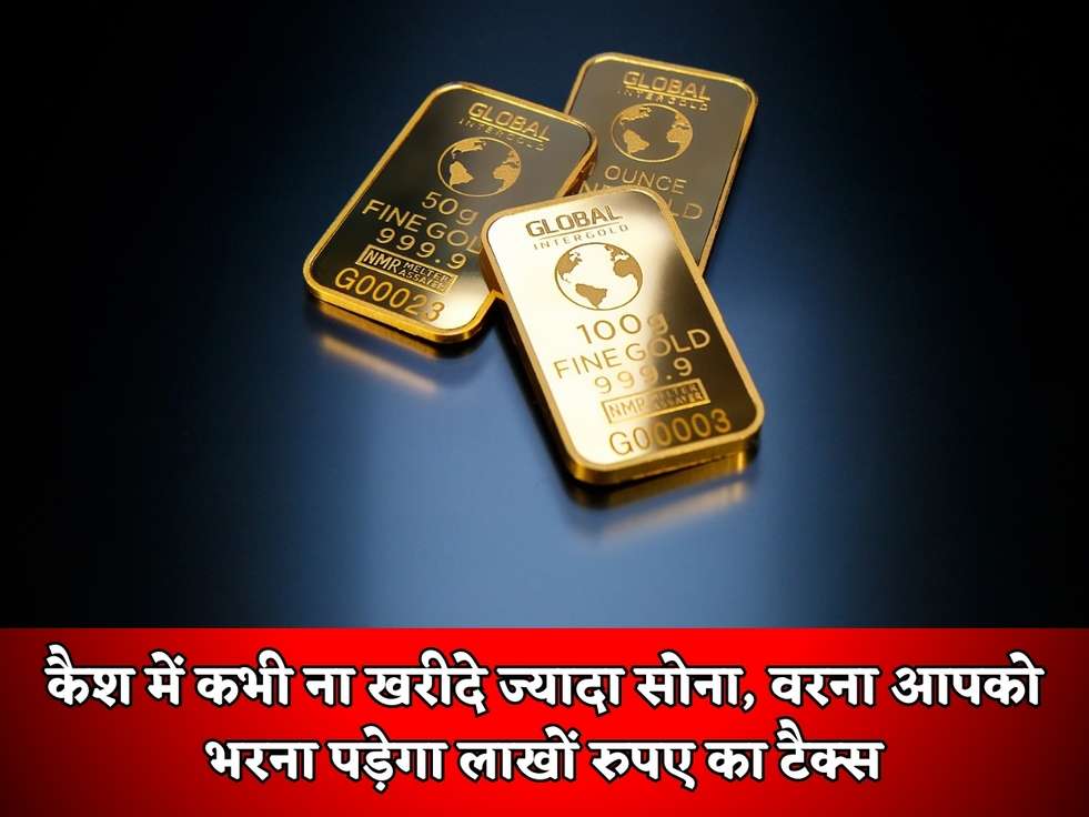 कैश में कभी ना खरीदे ज्यादा सोना, वरना आपको भरना पड़ेगा लाखों रुपए का टैक्स