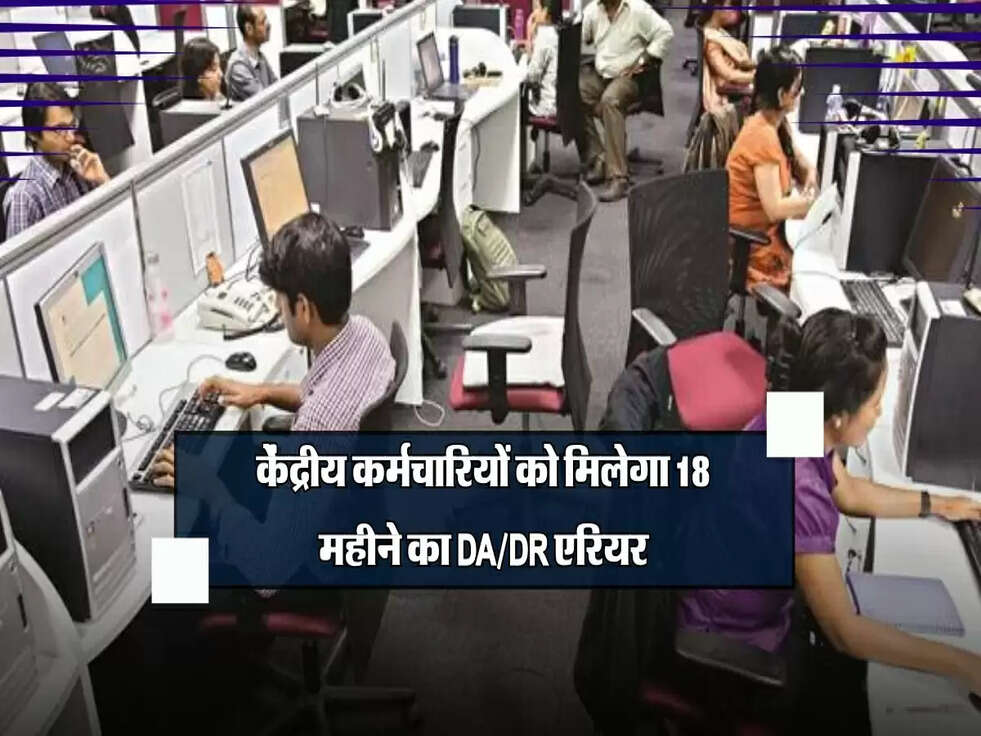 केंद्रीय कर्मचारियों को मिलेगा 18 महीने का DA/DR एरियर, जानिए कब आएगी ये राशि