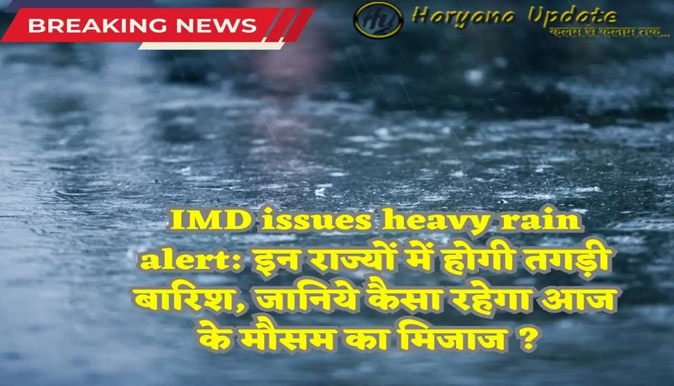 IMD issues heavy rain alert: इन राज्यों में होगी तगड़ी बारिश, जानिये कैसा रहेगा आज के मौसम का मिजाज ? 