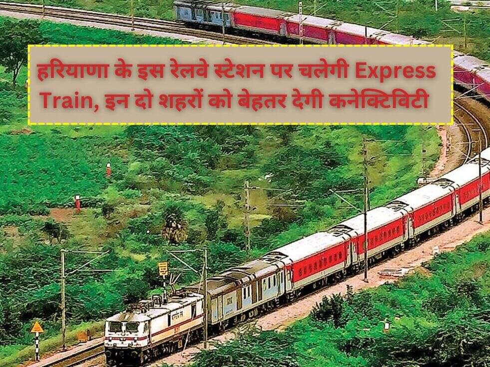 हरियाणा के इस रेलवे स्टेशन पर चलेगी Express Train, इन दो शहरों को बेहतर देगी कनेक्टिविटी 