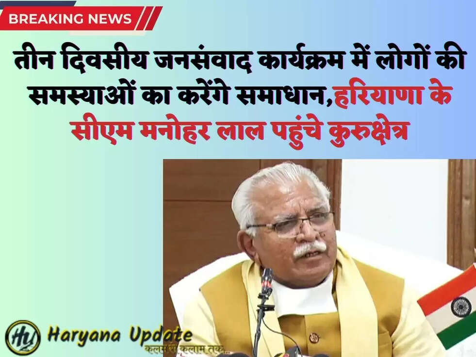 तीन दिवसीय जनसंवाद कार्यक्रम में लोगों की समस्याओं का करेंगे समाधान,हरियाणा के सीएम मनोहर लाल पहुंचे कुरुक्षेत्र
