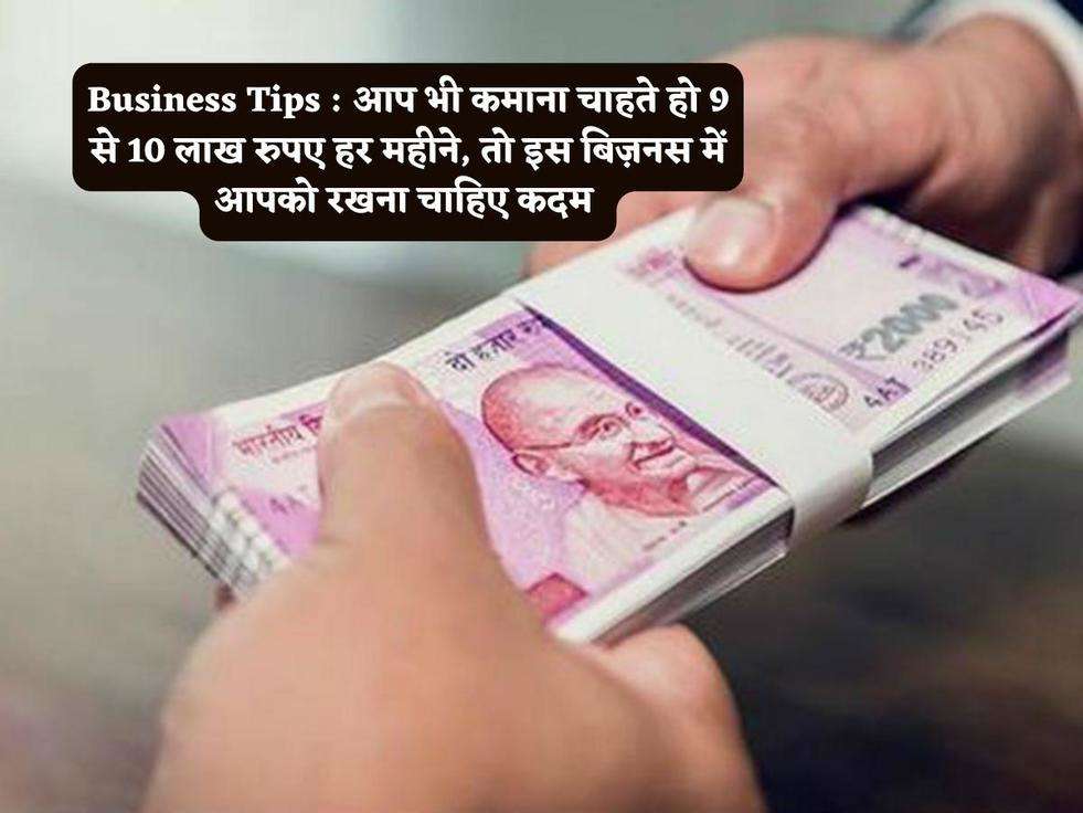 Business Tips : आप भी कमाना चाहते हो 9 से 10 लाख रुपए हर महीने, तो इस बिज़नस में आपको रखना चाहिए कदम 