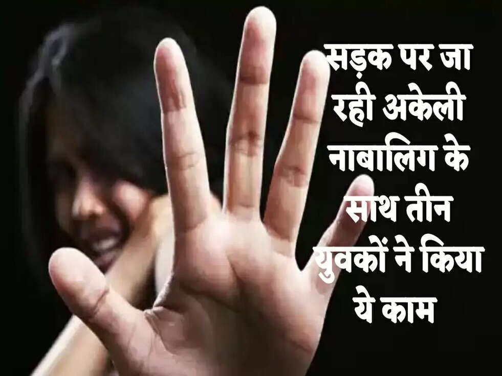 सड़क पर जा रही अकेली नाबालिग के साथ तीन युवकों ने किया ये काम 