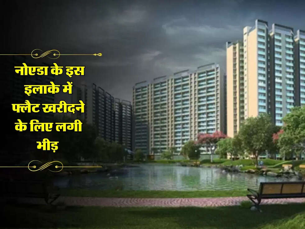 Noida Flat : नोएडा के इस इलाके में फ्लैट खरीदने के लिए लगी भीड़ 