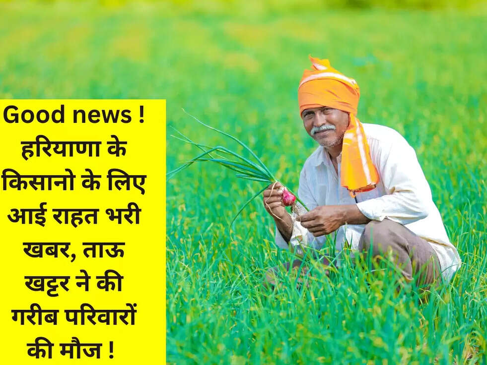 Good news ! हरियाणा के किसानो के लिए आई राहत भरी खबर, ताऊ खट्टर ने की गरीब परिवारों की मौज ! 