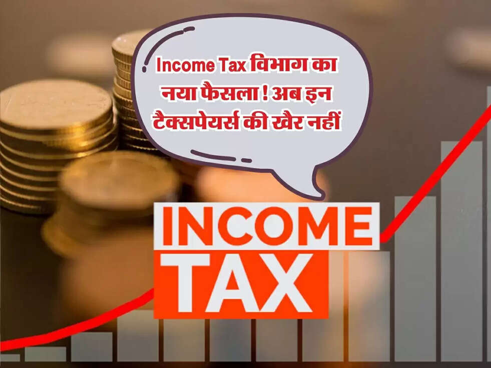 Income Tax विभाग का नया फैसला! अब इन टैक्सपेयर्स की खैर नहीं, जानें बदलाव