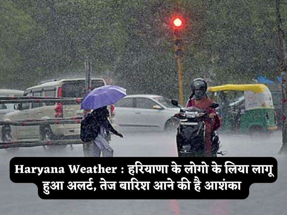 Haryana Weather : हरियाणा के लोगो के लिया लागू हुआ अलर्ट, तेज बारिश आने की है आशंका 