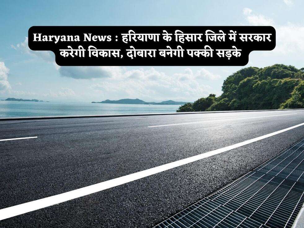 Haryana News : हरियाणा के हिसार जिले में सरकार करेगी विकास, दोबारा बनेगी पक्की सड़के&nbsp;