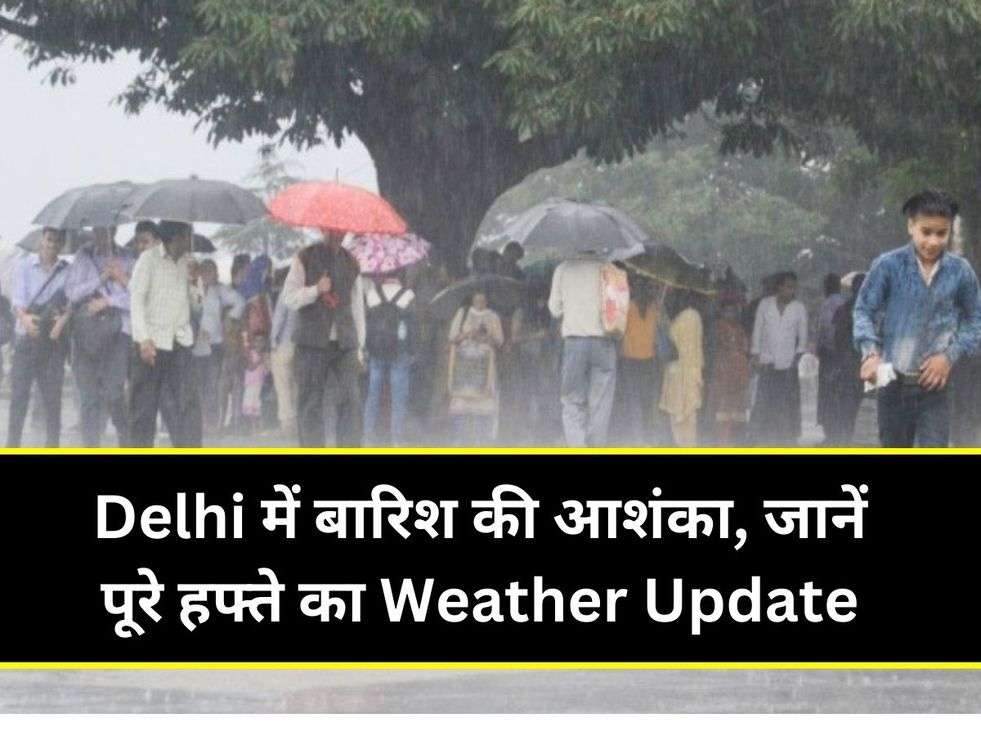 Delhi में बारिश की आशंका, जानें पूरे हफ्ते का Weather Update