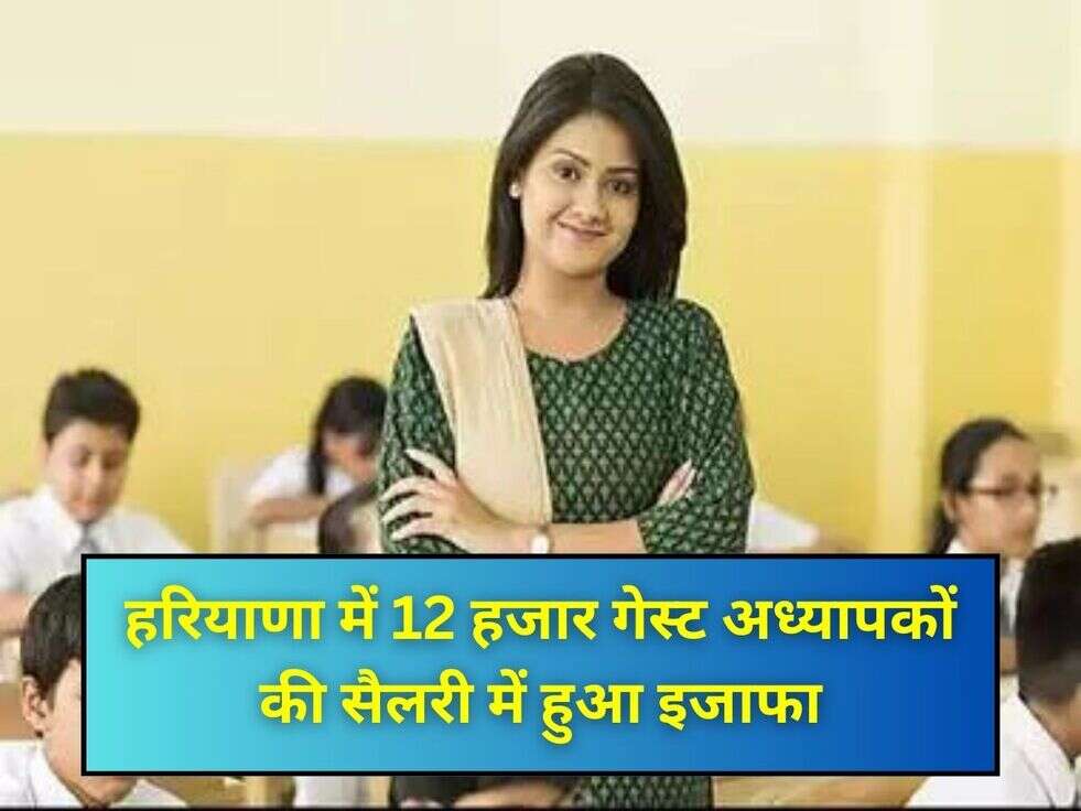 हरियाणा में 12 हजार गेस्ट अध्यापकों की सैलरी में हुआ इजाफा