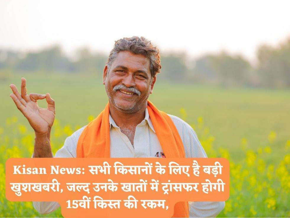 Kisan News: सभी किसानों के लिए है बड़ी खुशखबरी, जल्द उनके खातों में ट्रांसफर होगी 15वीं किस्त की रकम,